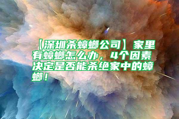 【深圳杀蟑螂公司】家里有蟑螂怎么办，4个因素决定是否能杀绝家中的蟑螂！