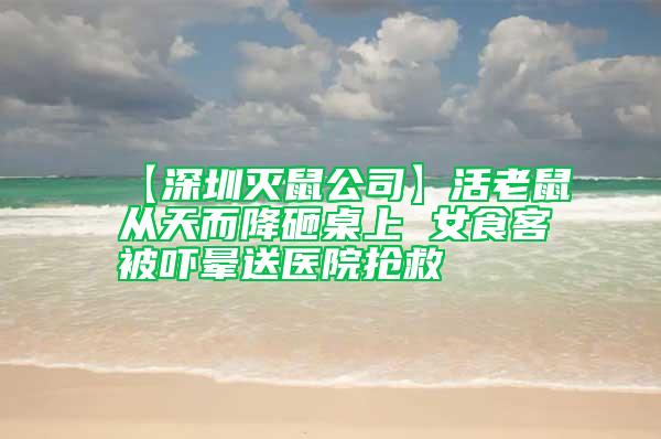 【深圳灭鼠公司】活老鼠从天而降砸桌上 女食客被吓晕送医院抢救