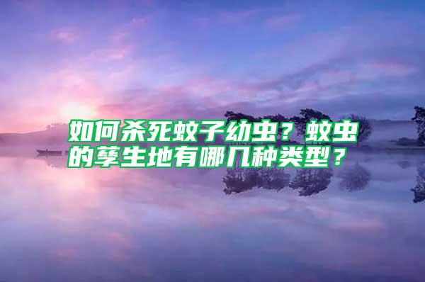 如何杀死蚊子幼虫？蚊虫的孳生地有哪几种类型？