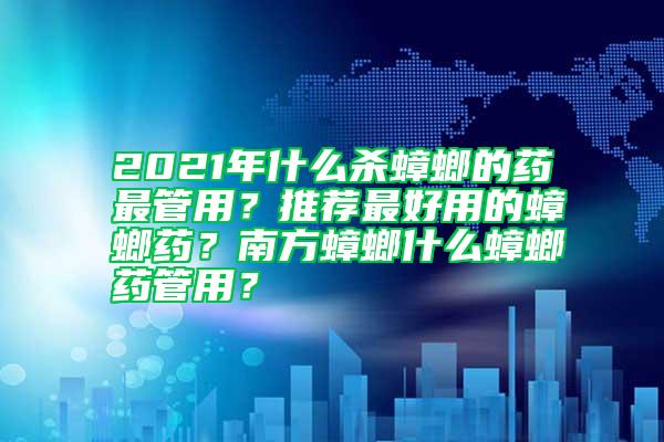 2021年什么杀蟑螂的药最管用？推荐最好用的蟑螂药？南方蟑螂什么蟑螂药管用？