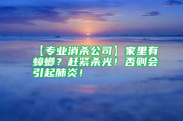 【专业消杀公司】家里有蟑螂？赶紧杀光！否则会引起肺炎！