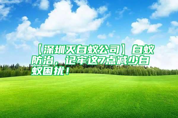 【深圳灭白蚁公司】白蚁防治，记牢这7点减少白蚁困扰！