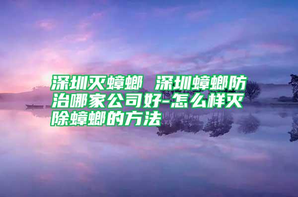 深圳灭蟑螂 深圳蟑螂防治哪家公司好-怎么样灭除蟑螂的方法