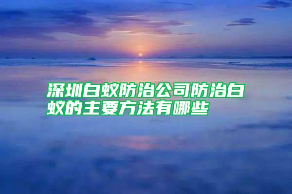 深圳白蚁防治公司防治白蚁的主要方法有哪些