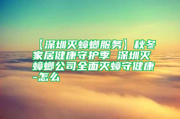 【深圳灭蟑螂服务】秋冬家居健康守护季 深圳灭蟑螂公司全面灭蟑守健康-怎么