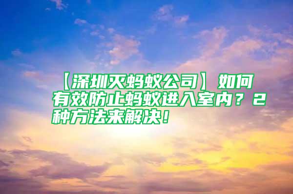 【深圳灭蚂蚁公司】如何有效防止蚂蚁进入室内？2种方法来解决！