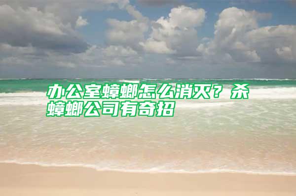 办公室蟑螂怎么消灭？杀蟑螂公司有奇招