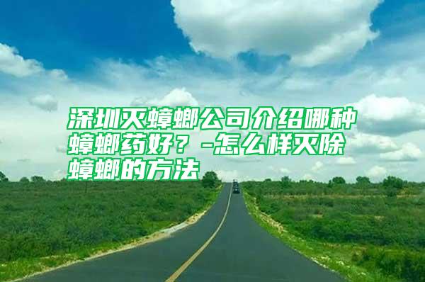 深圳灭蟑螂公司介绍哪种蟑螂药好？-怎么样灭除蟑螂的方法