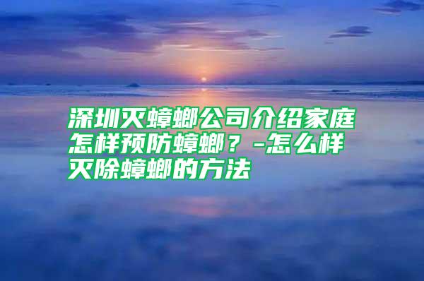 深圳灭蟑螂公司介绍家庭怎样预防蟑螂？-怎么样灭除蟑螂的方法