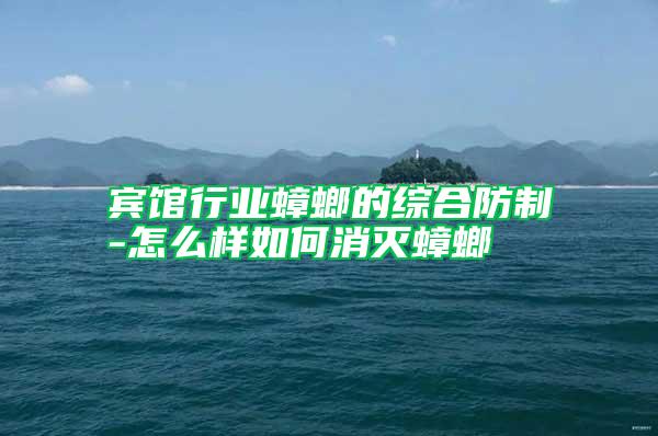 宾馆行业蟑螂的综合防制-怎么样如何消灭蟑螂