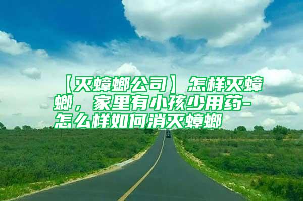 【灭蟑螂公司】怎样灭蟑螂，家里有小孩少用药-怎么样如何消灭蟑螂