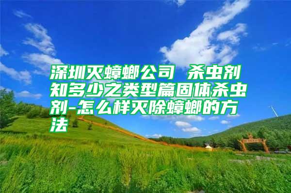 深圳灭蟑螂公司 杀虫剂知多少之类型篇固体杀虫剂-怎么样灭除蟑螂的方法