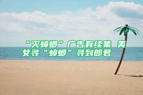 “灭蟑螂”广告有续集 美女寻“蟑螂”寻到郎君