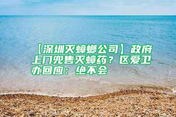 【深圳灭蟑螂公司】政府上门兜售灭蟑药？区爱卫办回应：绝不会