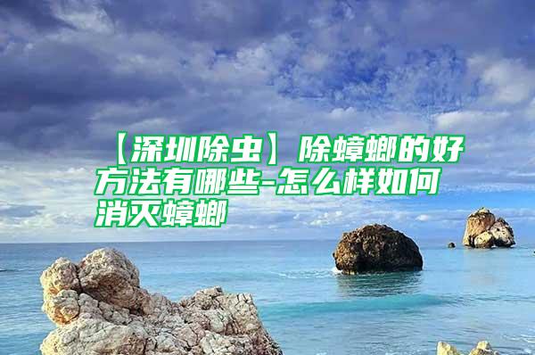 【深圳除虫】除蟑螂的好方法有哪些-怎么样如何消灭蟑螂