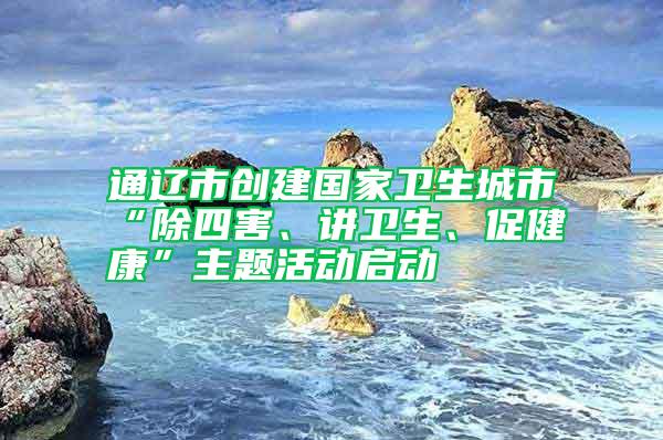 通辽市创建国家卫生城市“除四害、讲卫生、促健康”主题活动启动