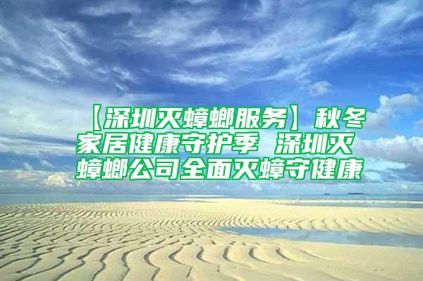 【深圳灭蟑螂服务】秋冬家居健康守护季 深圳灭蟑螂公司全面灭蟑守健康