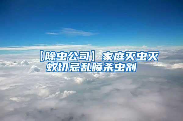 【除虫公司】家庭灭虫灭蚁切忌乱喷杀虫剂