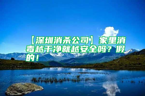 【深圳消杀公司】家里消毒越干净就越安全吗？假的！