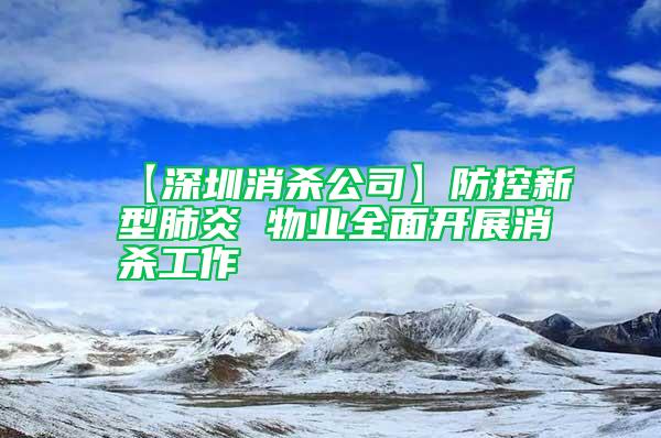 【深圳消杀公司】防控新型肺炎 物业全面开展消杀工作