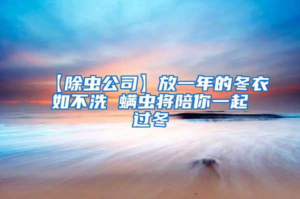 【除虫公司】放一年的冬衣如不洗 螨虫将陪你一起过冬