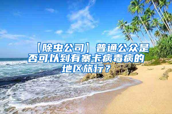 【除虫公司】普通公众是否可以到有寨卡病毒病的地区旅行？