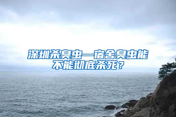 深圳杀臭虫—宿舍臭虫能不能彻底杀死？