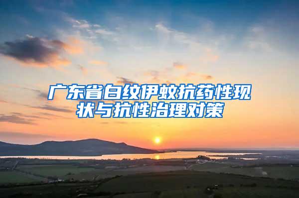 广东省白纹伊蚊抗药性现状与抗性治理对策