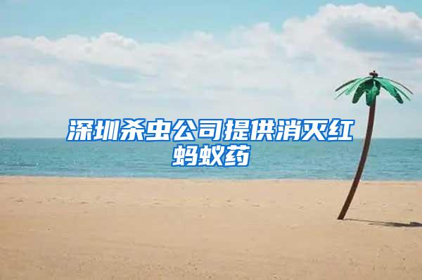 深圳杀虫公司提供消灭红蚂蚁药