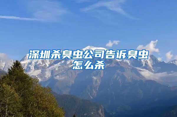 深圳杀臭虫公司告诉臭虫怎么杀