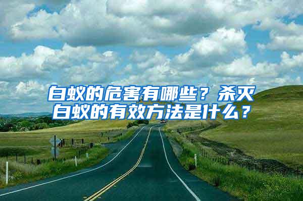 白蚁的危害有哪些？杀灭白蚁的有效方法是什么？