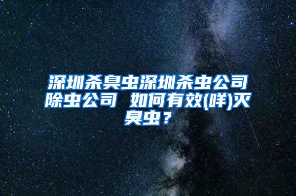 深圳杀臭虫深圳杀虫公司除虫公司 如何有效(咩)灭臭虫？