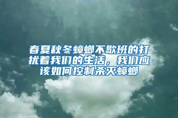 春夏秋冬蟑螂不歇班的打扰着我们的生活，我们应该如何控制杀灭蟑螂