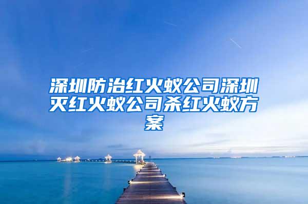 深圳防治红火蚁公司深圳灭红火蚁公司杀红火蚁方案