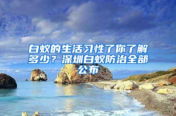 白蚁的生活习性了你了解多少？深圳白蚁防治全部公布