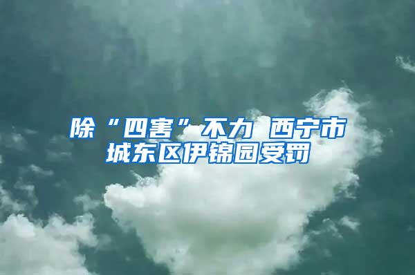 除“四害”不力 西宁市城东区伊锦园受罚