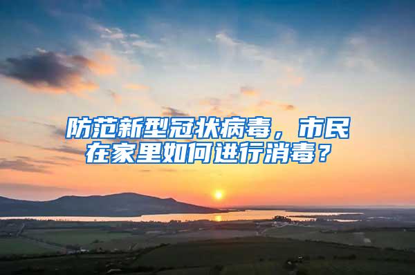 防范新型冠状病毒，市民在家里如何进行消毒？