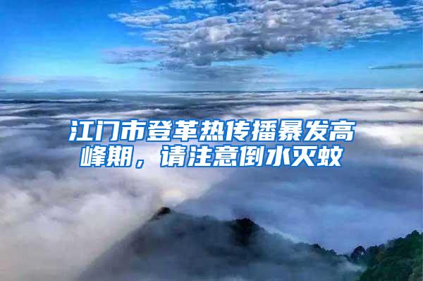 江门市登革热传播暴发高峰期，请注意倒水灭蚊