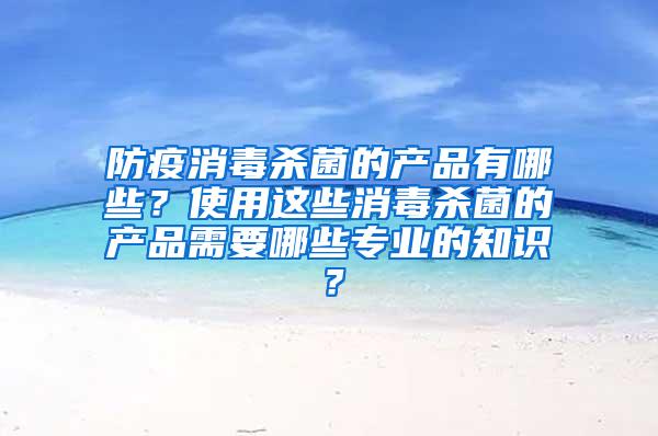 防疫消毒杀菌的产品有哪些？使用这些消毒杀菌的产品需要哪些专业的知识？