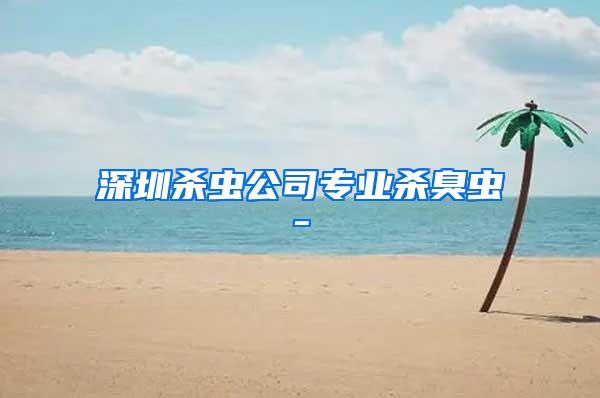 深圳杀虫公司专业杀臭虫-