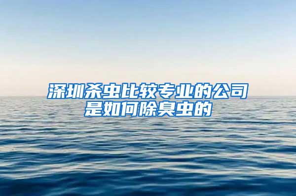深圳杀虫比较专业的公司是如何除臭虫的