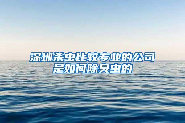 深圳杀虫比较专业的公司是如何除臭虫的