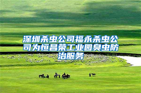 深圳杀虫公司福永杀虫公司为恒昌荣工业园臭虫防治服务