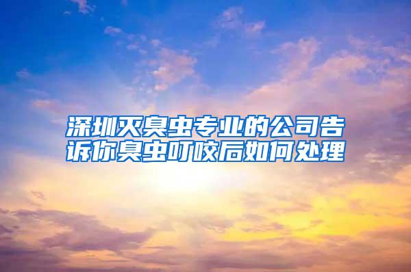 深圳灭臭虫专业的公司告诉你臭虫叮咬后如何处理