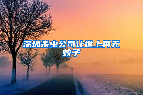 深圳杀虫公司让世上再无蚊子