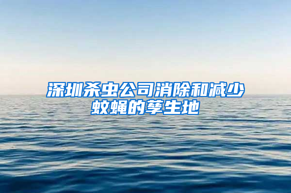 深圳杀虫公司消除和减少蚊蝇的孳生地