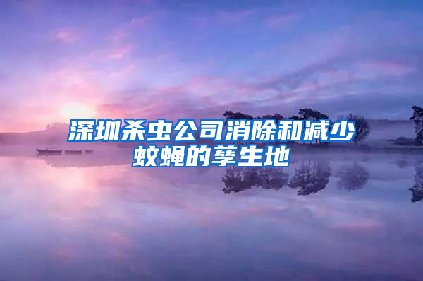 深圳杀虫公司消除和减少蚊蝇的孳生地