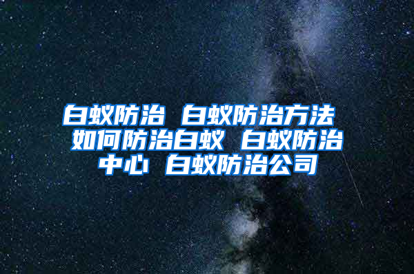 白蚁防治 白蚁防治方法 如何防治白蚁 白蚁防治中心 白蚁防治公司