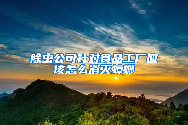 除虫公司针对食品工厂应该怎么消灭蟑螂