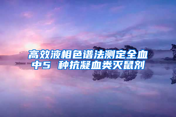 高效液相色谱法测定全血中5 种抗凝血类灭鼠剂